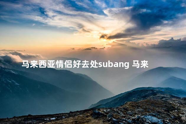 马来西亚情侣好去处subang 马来西亚subang，最佳情侣旅行地